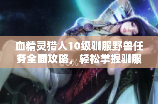 血精灵猎人10级驯服野兽任务全面攻略，轻松掌握驯服技巧方法分享