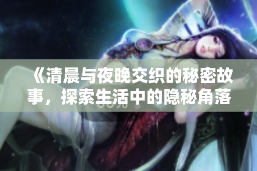 《清晨与夜晚交织的秘密故事，探索生活中的隐秘角落》
