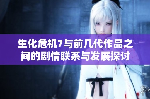生化危机7与前几代作品之间的剧情联系与发展探讨