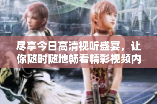尽享今日高清视听盛宴，让你随时随地畅看精彩视频内容