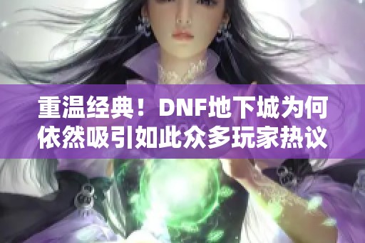 重温经典！DNF地下城为何依然吸引如此众多玩家热议与关注