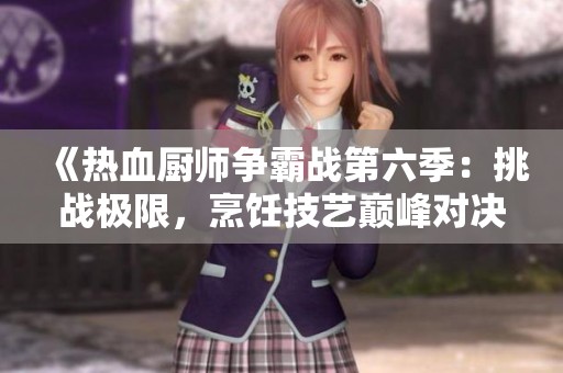 《热血厨师争霸战第六季：挑战极限，烹饪技艺巅峰对决》