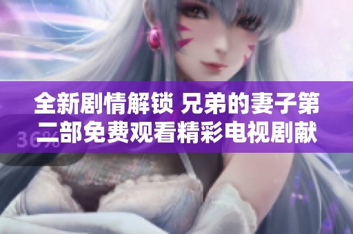 全新剧情解锁 兄弟的妻子第二部免费观看精彩电视剧献给你