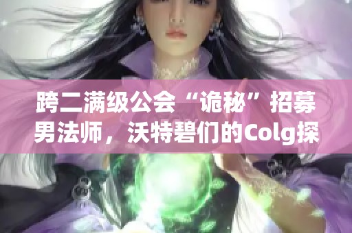 跨二满级公会“诡秘”招募男法师，沃特碧们的Colg探秘活动正式开启