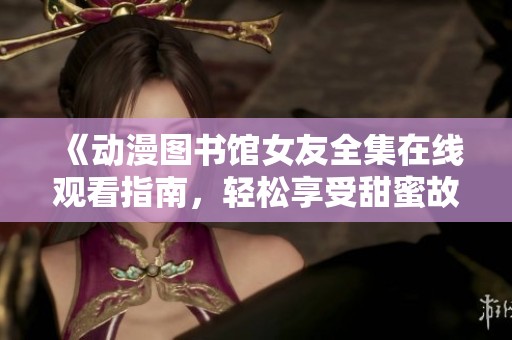 《动漫图书馆女友全集在线观看指南，轻松享受甜蜜故事》