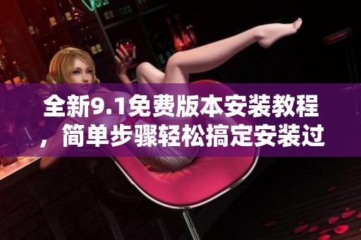 全新9.1免费版本安装教程，简单步骤轻松搞定安装过程