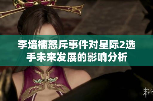 李培楠怒斥事件对星际2选手未来发展的影响分析