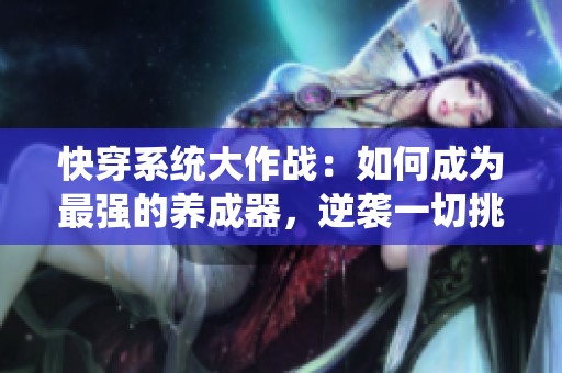 快穿系统大作战：如何成为最强的养成器，逆袭一切挑战与困难