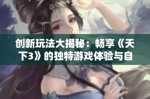 创新玩法大揭秘：畅享《天下3》的独特游戏体验与自创系统