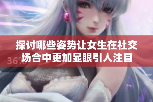 探讨哪些姿势让女生在社交场合中更加显眼引人注目