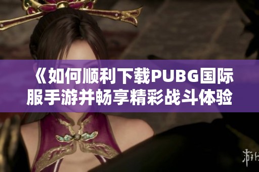 《如何顺利下载PUBG国际服手游并畅享精彩战斗体验》