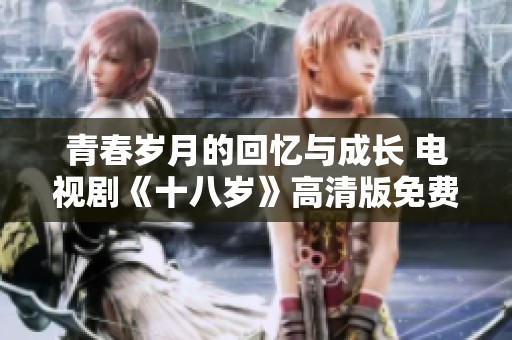 青春岁月的回忆与成长 电视剧《十八岁》高清版免费观看指南
