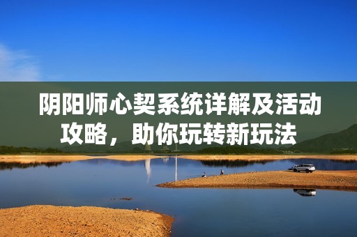 阴阳师心契系统详解及活动攻略，助你玩转新玩法