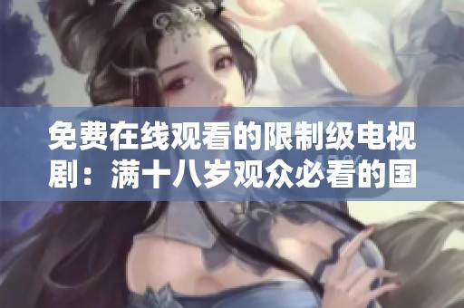 免费在线观看的限制级电视剧：满十八岁观众必看的国际剧集推荐