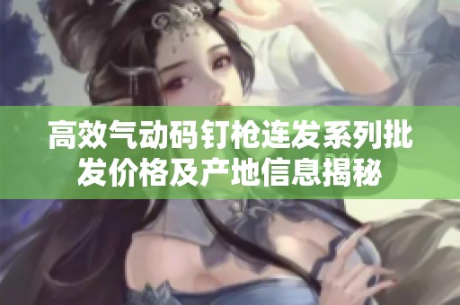 高效气动码钉枪连发系列批发价格及产地信息揭秘