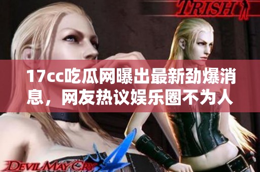 17cc吃瓜网曝出最新劲爆消息，网友热议娱乐圈不为人知的秘密真相