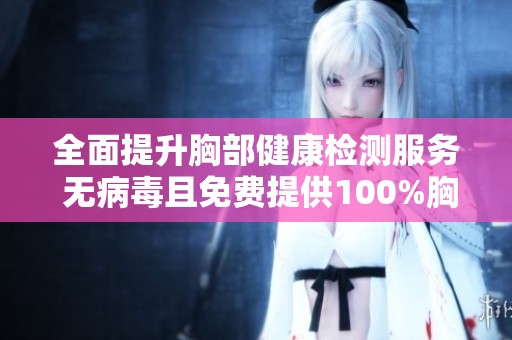 全面提升胸部健康检测服务 无病毒且免费提供100%胸片照射机会