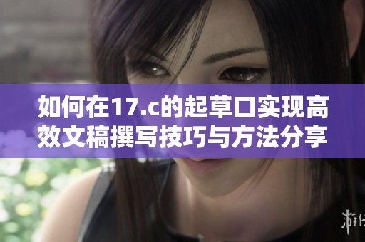 如何在17.c的起草口实现高效文稿撰写技巧与方法分享