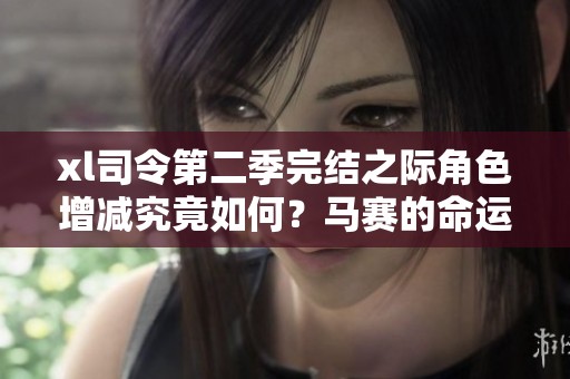 xl司令第二季完结之际角色增减究竟如何？马赛的命运将会发生怎样的变化？