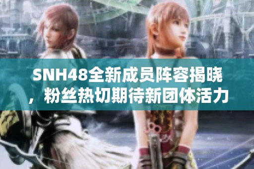 SNH48全新成员阵容揭晓，粉丝热切期待新团体活力展现