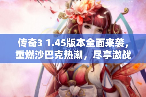 传奇3 1.45版本全面来袭，重燃沙巴克热潮，尽享激战乐趣！