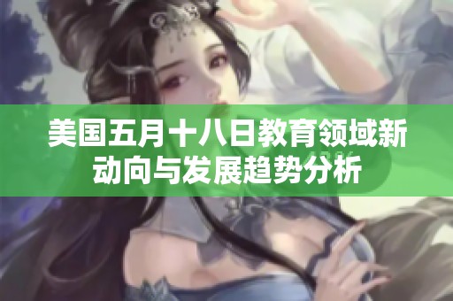 美国五月十八日教育领域新动向与发展趋势分析