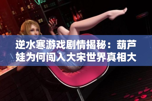 逆水寒游戏剧情揭秘：葫芦娃为何闯入大宋世界真相大揭秘