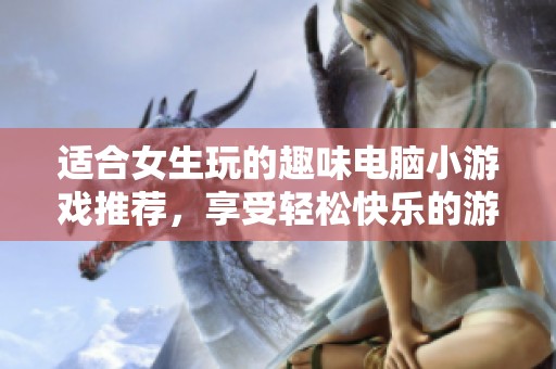 适合女生玩的趣味电脑小游戏推荐，享受轻松快乐的游戏时光