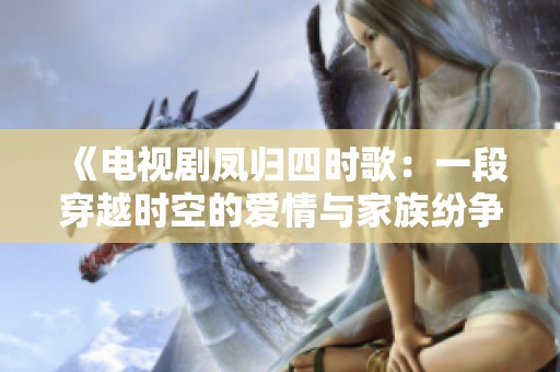 《电视剧凤归四时歌：一段穿越时空的爱情与家族纷争故事》