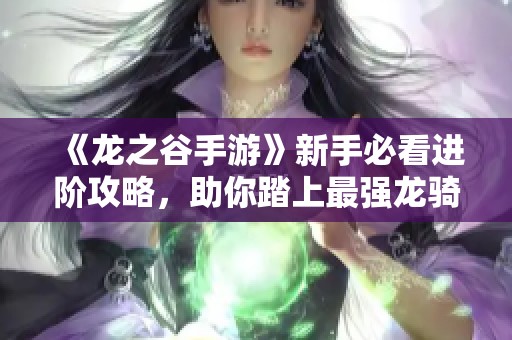《龙之谷手游》新手必看进阶攻略，助你踏上最强龙骑士之路！