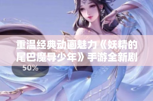 重温经典动画魅力《妖精的尾巴魔导少年》手游全新剧情与魔法世界再现