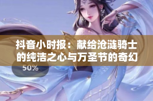 抖音小时报：献给沧涟骑士的纯洁之心与万圣节的奇幻冒险之旅