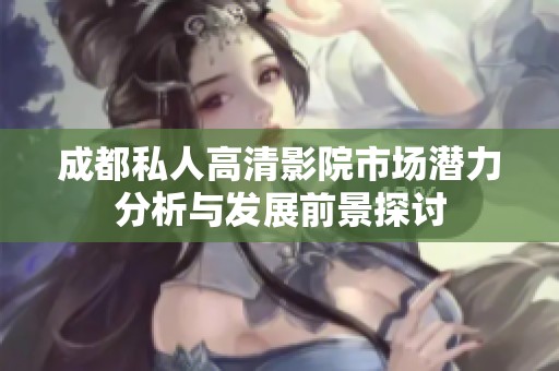 成都私人高清影院市场潜力分析与发展前景探讨