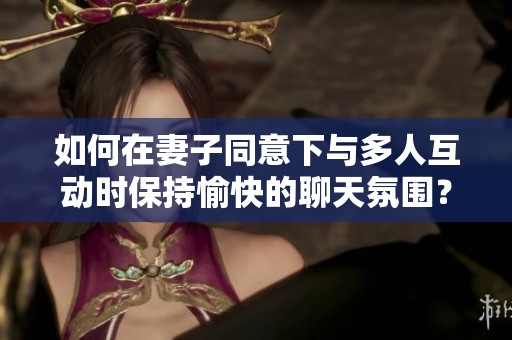 如何在妻子同意下与多人互动时保持愉快的聊天氛围？