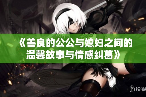 《善良的公公与媳妇之间的温馨故事与情感纠葛》