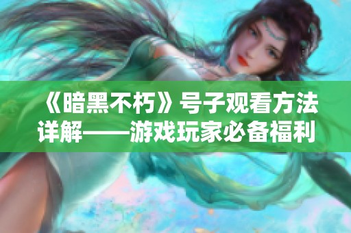 《暗黑不朽》号子观看方法详解——游戏玩家必备福利攻略指南