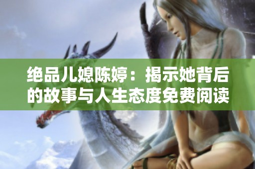 绝品儿媳陈婷：揭示她背后的故事与人生态度免费阅读尽享全新体验