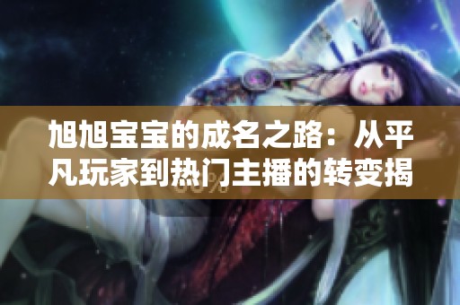 旭旭宝宝的成名之路：从平凡玩家到热门主播的转变揭秘