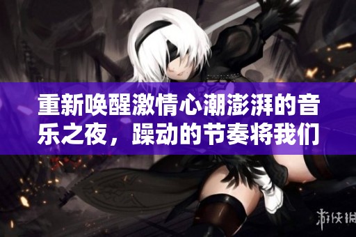 重新唤醒激情心潮澎湃的音乐之夜，躁动的节奏将我们包围