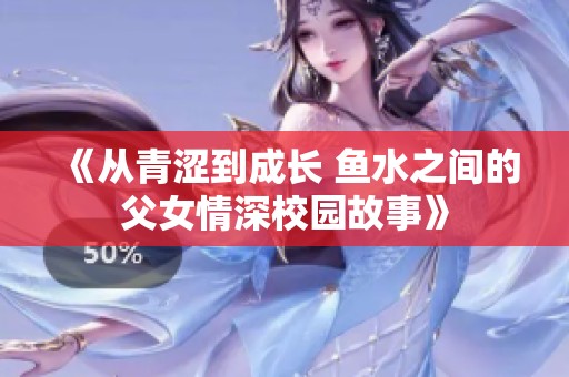 《从青涩到成长 鱼水之间的父女情深校园故事》