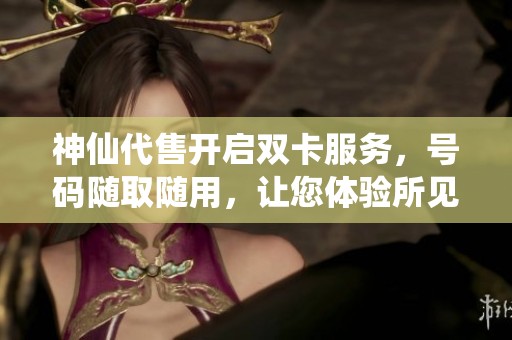 神仙代售开启双卡服务，号码随取随用，让您体验所见即所得的便利