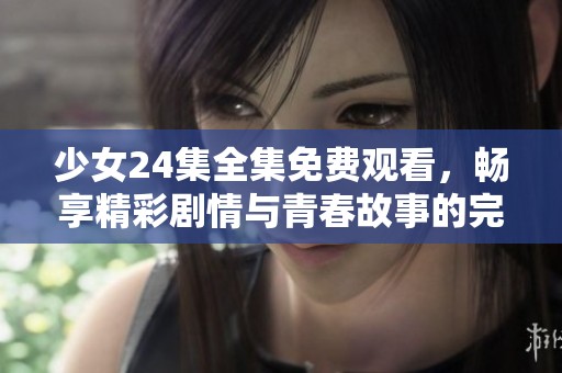 少女24集全集免费观看，畅享精彩剧情与青春故事的完美融合