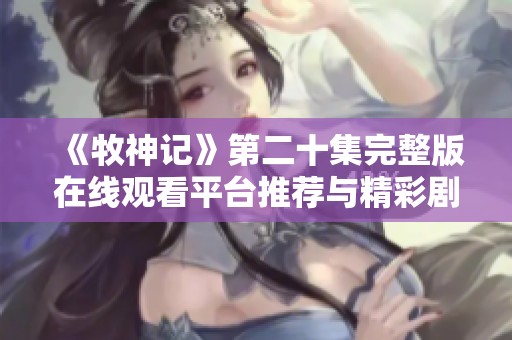《牧神记》第二十集完整版在线观看平台推荐与精彩剧情解析