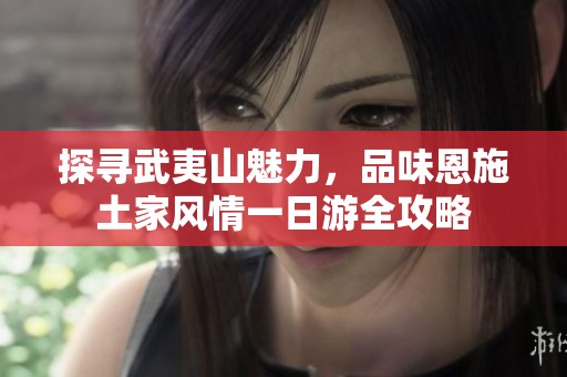 探寻武夷山魅力，品味恩施土家风情一日游全攻略