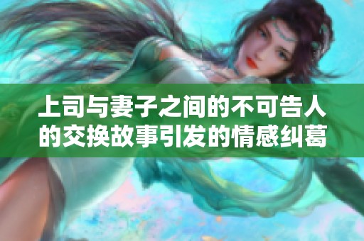 上司与妻子之间的不可告人的交换故事引发的情感纠葛与冲突