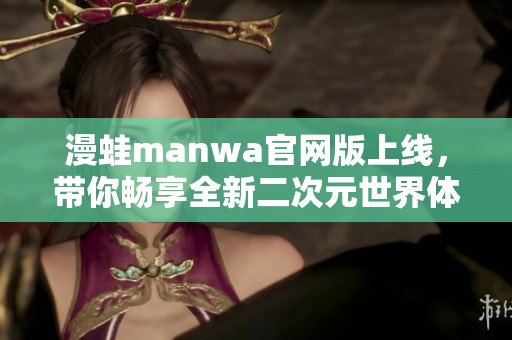 漫蛙manwa官网版上线，带你畅享全新二次元世界体验