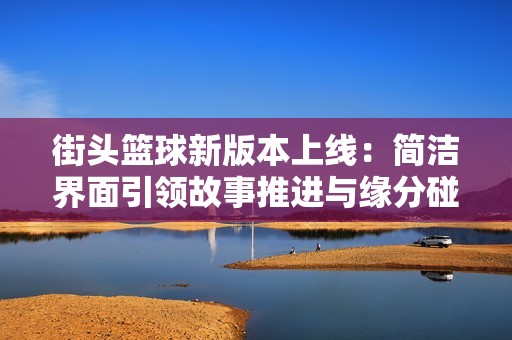 街头篮球新版本上线：简洁界面引领故事推进与缘分碰撞