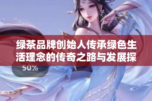 绿茶品牌创始人传承绿色生活理念的传奇之路与发展探索