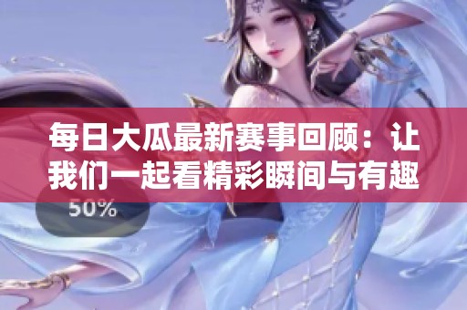 每日大瓜最新赛事回顾：让我们一起看精彩瞬间与有趣花絮