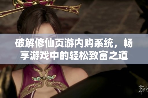 破解修仙页游内购系统，畅享游戏中的轻松致富之道